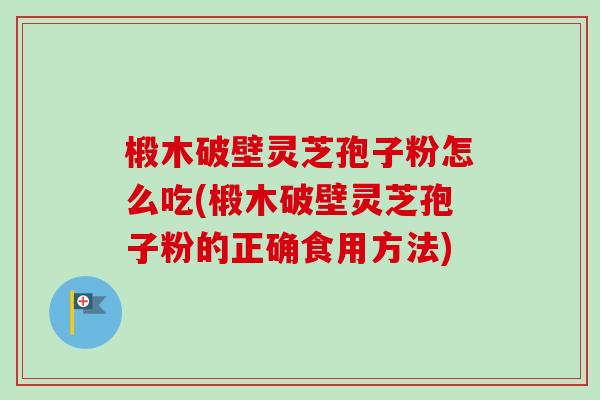 椴木破壁灵芝孢子粉怎么吃(椴木破壁灵芝孢子粉的正确食用方法)