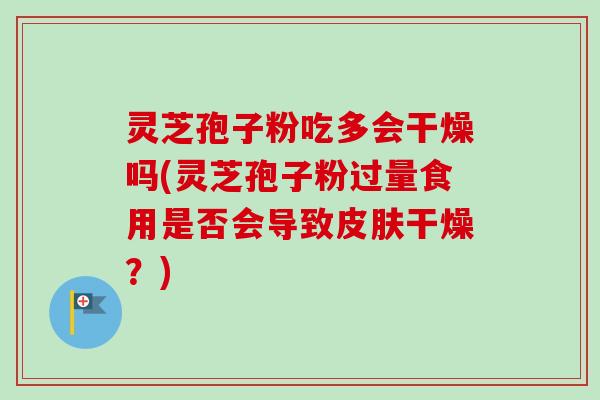 灵芝孢子粉吃多会干燥吗(灵芝孢子粉过量食用是否会导致干燥?) 灵芝孢子粉吃多会干燥吗(灵芝孢子粉过量食用是否会导致干燥?)
