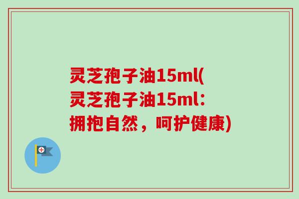 灵芝孢子油15ml(灵芝孢子油15ml:拥抱自然,呵护健康) 灵芝孢子油15ml(灵芝孢子油15ml:拥抱自然,呵护健康)