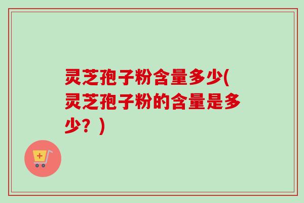 灵芝孢子粉含量多少(灵芝孢子粉的含量是多少?) 灵芝孢子粉含量多少(灵芝孢子粉的含量是多少?)