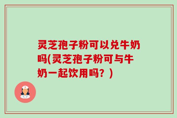 灵芝孢子粉可以兑牛奶吗(灵芝孢子粉可与牛奶一起饮用吗?) 灵芝孢子粉可以兑牛奶吗(灵芝孢子粉可与牛奶一起饮用吗?)