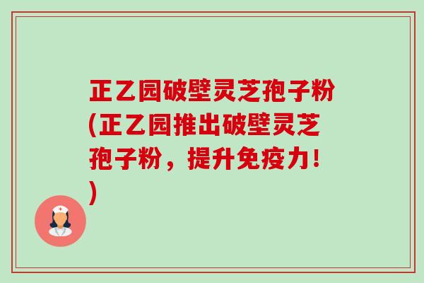 正乙园破壁灵芝孢子粉(正乙园推出破壁灵芝孢子粉,提升免疫力!) 正乙园破壁灵芝孢子粉(正乙园推出破壁灵芝孢子粉,提升免疫力!)