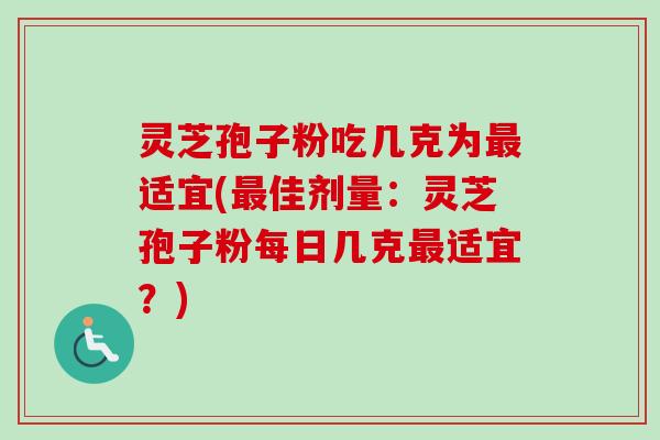 灵芝孢子粉吃几克为适宜(佳剂量:灵芝孢子粉每日几克适宜?) 灵芝孢子粉吃几克为适宜(佳剂量:灵芝孢子粉每日几克适宜?)