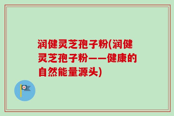 润健灵芝孢子粉(润健灵芝孢子粉——健康的自然能量源头) 润健灵芝孢子粉(润健灵芝孢子粉——健康的自然能量源头)
