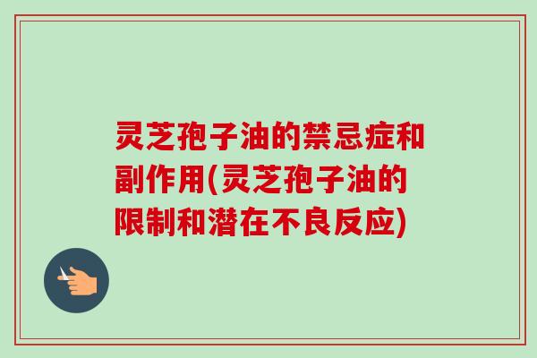 灵芝孢子油的禁忌症和副作用(灵芝孢子油的限制和潜在不良反应) 灵芝孢子油的禁忌症和副作用(灵芝孢子油的限制和潜在不良反应)