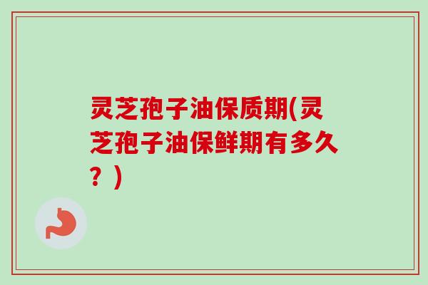 灵芝孢子油保质期(灵芝孢子油保鲜期有多久?) 灵芝孢子油保质期(灵芝孢子油保鲜期有多久?)