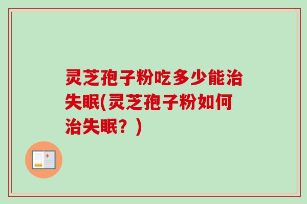灵芝孢子粉吃多少能(灵芝孢子粉如何?) 灵芝孢子粉吃多少能(灵芝孢子粉如何?)
