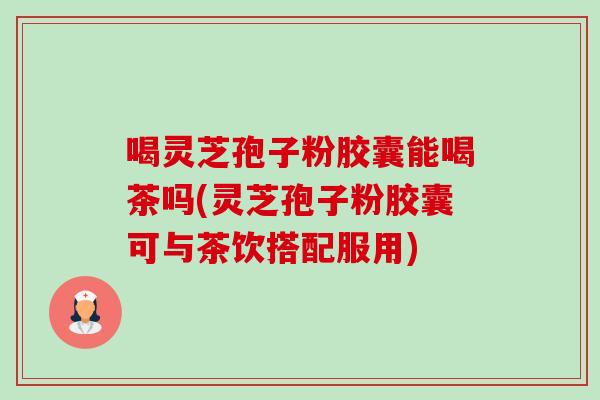 喝灵芝孢子粉胶囊能喝茶吗(灵芝孢子粉胶囊可与茶饮搭配服用) 喝灵芝孢子粉胶囊能喝茶吗(灵芝孢子粉胶囊可与茶饮搭配服用)