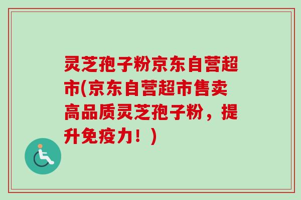 灵芝孢子粉京东自营超市(京东自营超市售卖高品质灵芝孢子粉,提升免疫力!) 灵芝孢子粉京东自营超市(京东自营超市售卖高品质灵芝孢子粉,提升免疫力!)