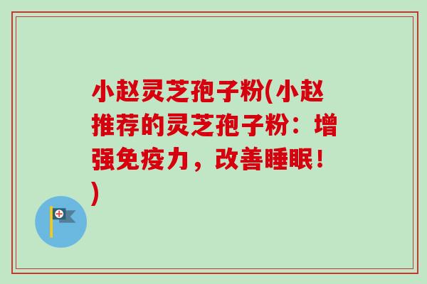小赵灵芝孢子粉(小赵推荐的灵芝孢子粉：增强免疫力，改善！)