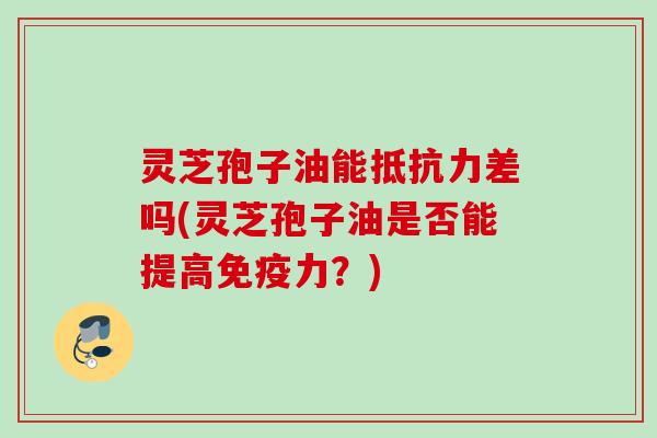 灵芝孢子油能抵抗力差吗(灵芝孢子油是否能提高免疫力？)