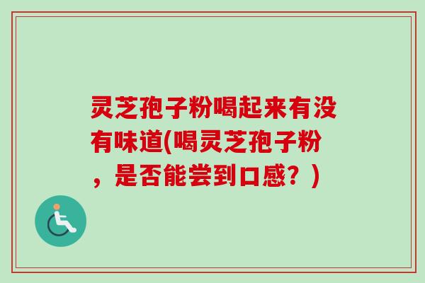灵芝孢子粉喝起来有没有味道(喝灵芝孢子粉,是否能尝到口感?) 灵芝孢子粉喝起来有没有味道(喝灵芝孢子粉,是否能尝到口感?)