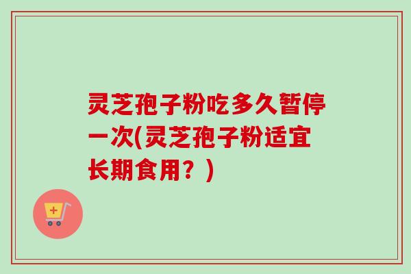 灵芝孢子粉吃多久暂停一次(灵芝孢子粉适宜长期食用?) 灵芝孢子粉吃多久暂停一次(灵芝孢子粉适宜长期食用?)