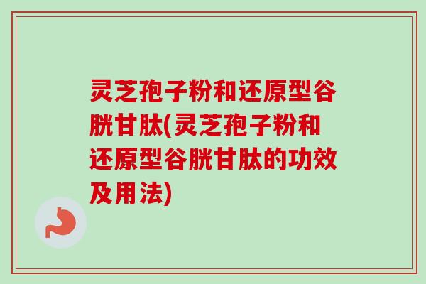 灵芝孢子粉和还原型谷胱甘肽(灵芝孢子粉和还原型谷胱甘肽的功效及用法) 灵芝孢子粉和还原型谷胱甘肽(灵芝孢子粉和还原型谷胱甘肽的功效及用法)