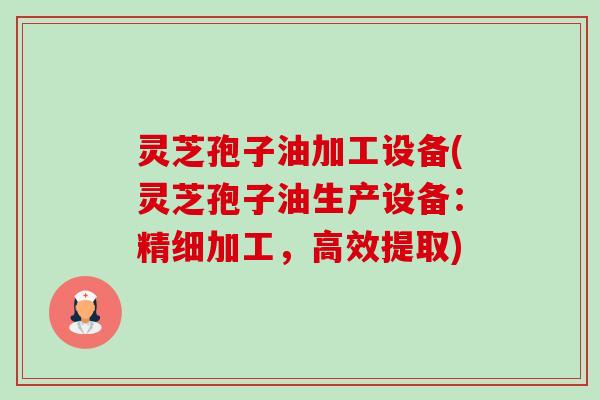 灵芝孢子油加工设备(灵芝孢子油生产设备:精细加工,高效提取) 灵芝孢子油加工设备(灵芝孢子油生产设备:精细加工,高效提取)