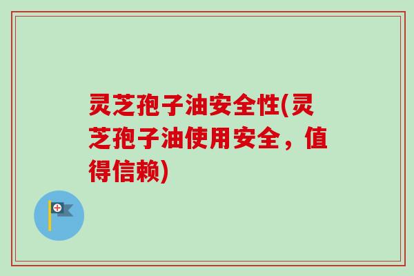 灵芝孢子油安全性(灵芝孢子油使用安全,值得信赖) 灵芝孢子油安全性(灵芝孢子油使用安全,值得信赖)