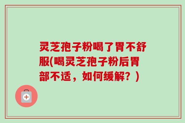 灵芝孢子粉喝了胃不舒服(喝灵芝孢子粉后胃部不适,如何缓解?) 灵芝孢子粉喝了胃不舒服(喝灵芝孢子粉后胃部不适,如何缓解?)