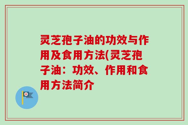 灵芝孢子油的功效与作用及食用方法(灵芝孢子油：功效、作用和食用方法简介
