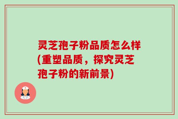 灵芝孢子粉品质怎么样(重塑品质,探究灵芝孢子粉的新前景) 灵芝孢子粉品质怎么样(重塑品质,探究灵芝孢子粉的新前景)