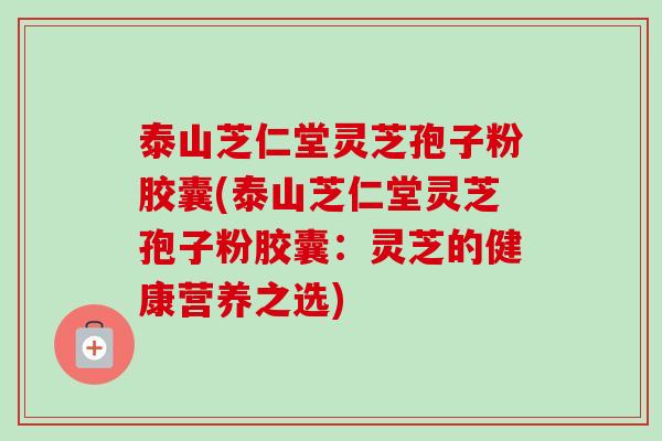 泰山芝仁堂灵芝孢子粉胶囊(泰山芝仁堂灵芝孢子粉胶囊:灵芝的健康营养之选) 泰山芝仁堂灵芝孢子粉胶囊(泰山芝仁堂灵芝孢子粉胶囊:灵芝的健康营养之选)