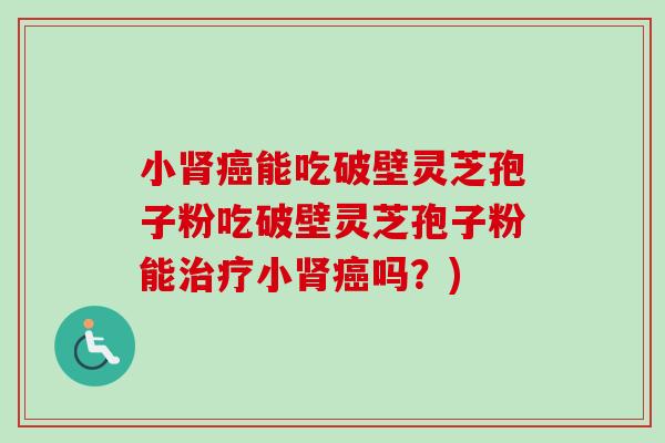 小能吃破壁灵芝孢子粉吃破壁灵芝孢子粉能小吗?) 小能吃破壁灵芝孢子粉吃破壁灵芝孢子粉能小吗?)