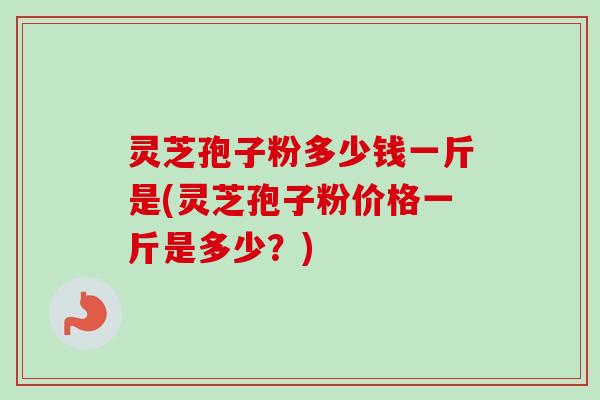 灵芝孢子粉多少钱一斤是(灵芝孢子粉价格一斤是多少?) 灵芝孢子粉多少钱一斤是(灵芝孢子粉价格一斤是多少?)