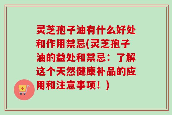 灵芝孢子油有什么好处和作用禁忌(灵芝孢子油的益处和禁忌:了解这个天然健康补品的应用和注意事项!) 灵芝孢子油有什么好处和作用禁忌(灵芝孢子油的益处和禁忌:了解这个天然健康补品的应用和注意事项!)