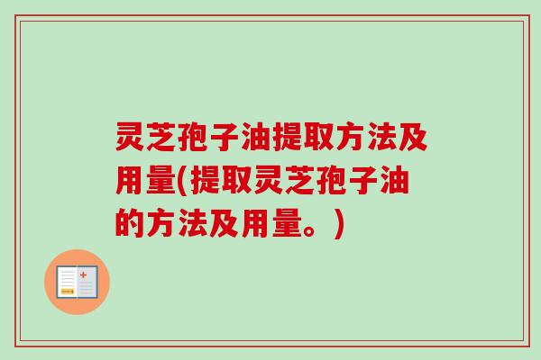 灵芝孢子油提取方法及用量(提取灵芝孢子油的方法及用量。) 灵芝孢子油提取方法及用量(提取灵芝孢子油的方法及用量。)
