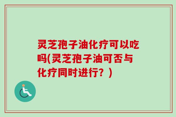 灵芝孢子油可以吃吗(灵芝孢子油可否与同时进行?) 灵芝孢子油可以吃吗(灵芝孢子油可否与同时进行?)