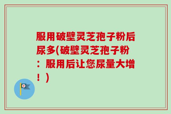 服用破壁灵芝孢子粉后尿多(破壁灵芝孢子粉：服用后让您尿量大增！)