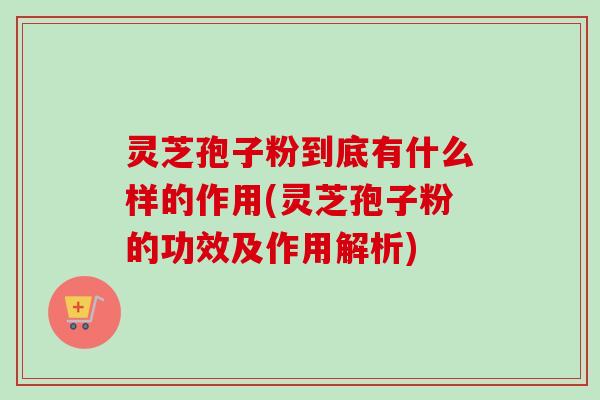 灵芝孢子粉到底有什么样的作用(灵芝孢子粉的功效及作用解析) 灵芝孢子粉到底有什么样的作用(灵芝孢子粉的功效及作用解析)