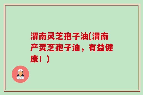 渭南灵芝孢子油(渭南产灵芝孢子油，有益健康！)