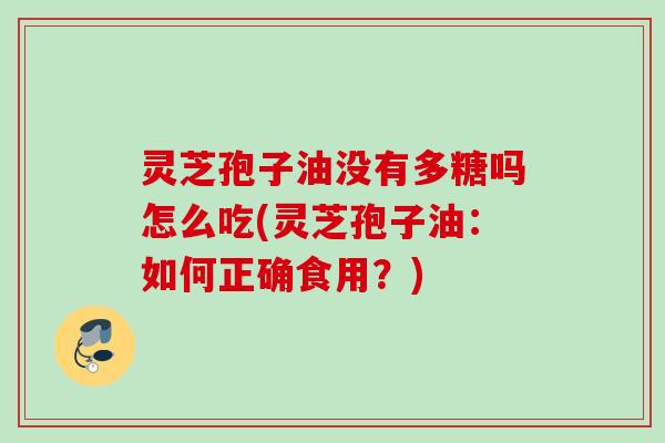 灵芝孢子油没有多糖吗怎么吃(灵芝孢子油:如何正确食用?) 灵芝孢子油没有多糖吗怎么吃(灵芝孢子油:如何正确食用?)
