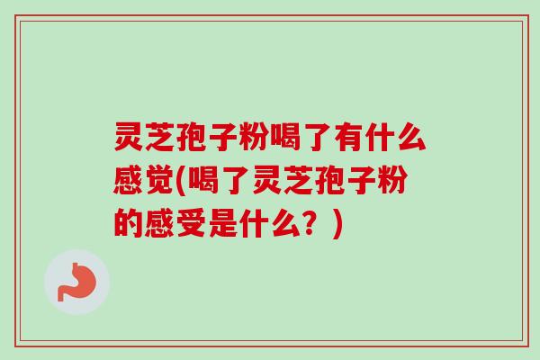 灵芝孢子粉喝了有什么感觉(喝了灵芝孢子粉的感受是什么?) 灵芝孢子粉喝了有什么感觉(喝了灵芝孢子粉的感受是什么?)