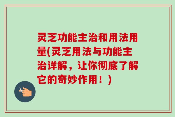 灵芝功能主和用法用量(灵芝用法与功能主详解，让你彻底了解它的奇妙作用！)