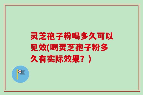 灵芝孢子粉喝多久可以见效(喝灵芝孢子粉多久有实际效果?) 灵芝孢子粉喝多久可以见效(喝灵芝孢子粉多久有实际效果?)