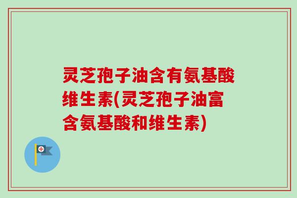 灵芝孢子油含有氨基酸维生素(灵芝孢子油富含氨基酸和维生素) 灵芝孢子油含有氨基酸维生素(灵芝孢子油富含氨基酸和维生素)