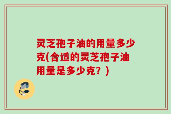 灵芝孢子油的用量多少克(合适的灵芝孢子油用量是多少克?) 灵芝孢子油的用量多少克(合适的灵芝孢子油用量是多少克?)