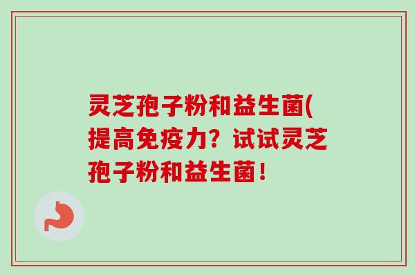 灵芝孢子粉和益生菌(提高免疫力?试试灵芝孢子粉和益生菌! 灵芝孢子粉和益生菌(提高免疫力?试试灵芝孢子粉和益生菌!