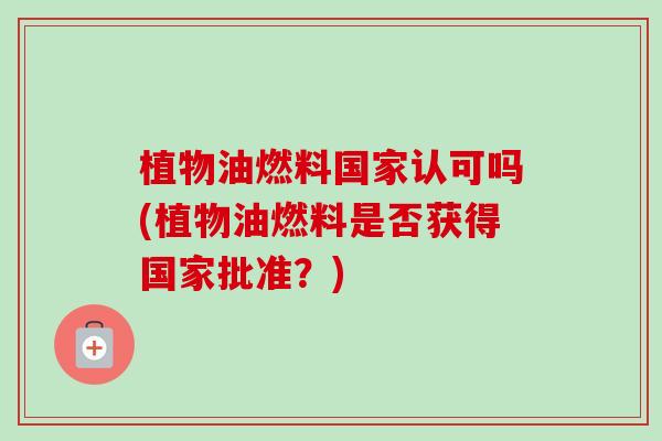 植物油燃料国家认可吗(植物油燃料是否获得国家批准？)