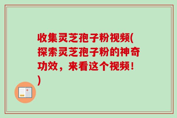 收集灵芝孢子粉视频(探索灵芝孢子粉的神奇功效,来看这个视频!) 收集灵芝孢子粉视频(探索灵芝孢子粉的神奇功效,来看这个视频!)