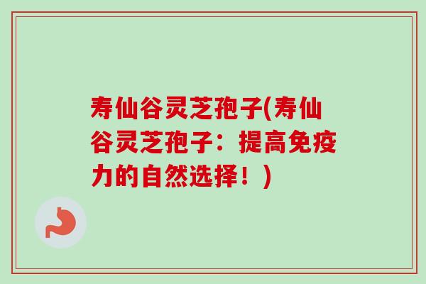 寿仙谷灵芝孢子(寿仙谷灵芝孢子:提高免疫力的自然选择!) 寿仙谷灵芝孢子(寿仙谷灵芝孢子:提高免疫力的自然选择!)