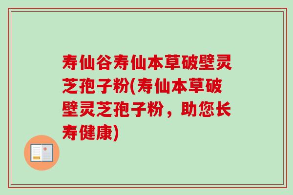 寿仙谷寿仙本草破壁灵芝孢子粉(寿仙本草破壁灵芝孢子粉,助您长寿健康) 寿仙谷寿仙本草破壁灵芝孢子粉(寿仙本草破壁灵芝孢子粉,助您长寿健康)