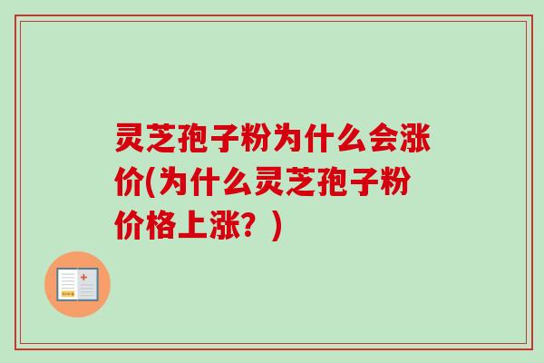 灵芝孢子粉为什么会涨价(为什么灵芝孢子粉价格上涨?) 灵芝孢子粉为什么会涨价(为什么灵芝孢子粉价格上涨?)
