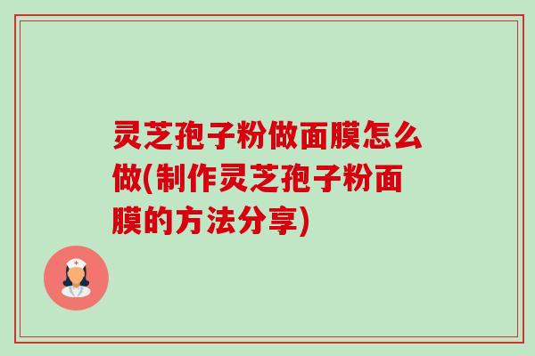 灵芝孢子粉做面膜怎么做(制作灵芝孢子粉面膜的方法分享) 灵芝孢子粉做面膜怎么做(制作灵芝孢子粉面膜的方法分享)