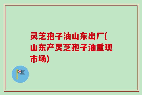 灵芝孢子油山东出厂(山东产灵芝孢子油重现市场) 灵芝孢子油山东出厂(山东产灵芝孢子油重现市场)