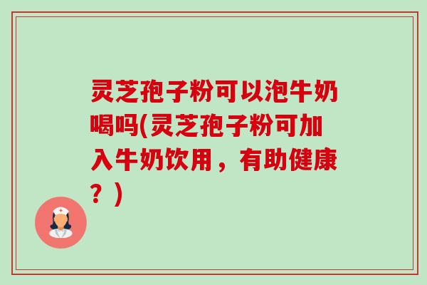 灵芝孢子粉可以泡牛奶喝吗(灵芝孢子粉可加入牛奶饮用,有助健康?) 灵芝孢子粉可以泡牛奶喝吗(灵芝孢子粉可加入牛奶饮用,有助健康?)