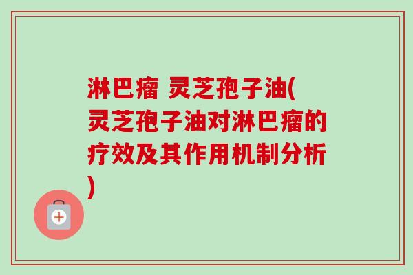 淋巴瘤 灵芝孢子油(灵芝孢子油对淋巴瘤的疗效及其作用机制分析) 淋巴瘤 灵芝孢子油(灵芝孢子油对淋巴瘤的疗效及其作用机制分析)