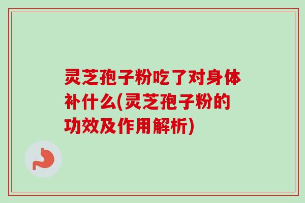 灵芝孢子粉吃了对身体补什么(灵芝孢子粉的功效及作用解析) 灵芝孢子粉吃了对身体补什么(灵芝孢子粉的功效及作用解析)