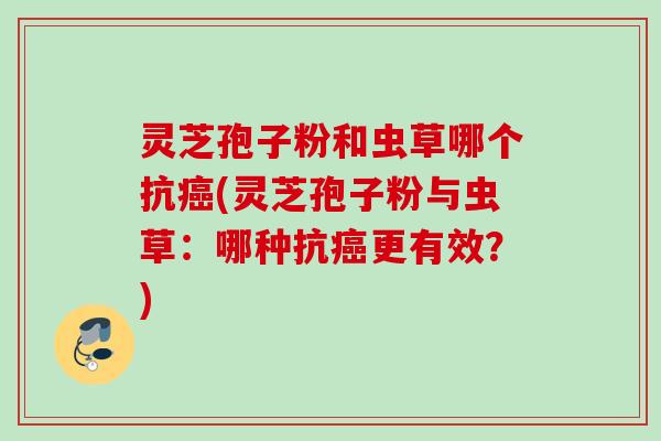 灵芝孢子粉和虫草哪个抗(灵芝孢子粉与虫草：哪种抗更有效？)